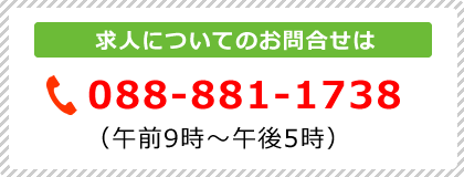 求人についてのお問合せはTEL：088-881-1738まで（午前9時～午後5時）